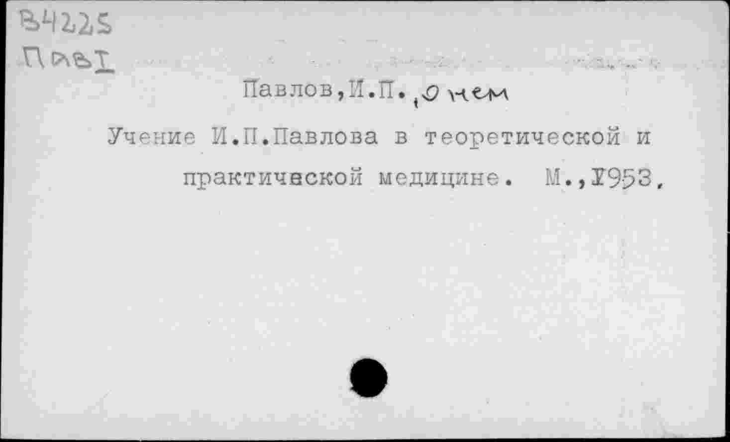 ﻿Павлов,И.И. д \чем
Учение И.П.Павлова в теоретической и практичнской медицине. М.,Г953,